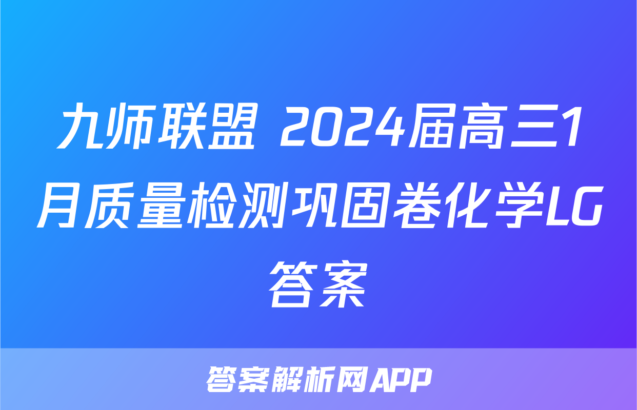九师联盟 2024届高三1月质量检测巩固卷化学LG答案